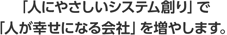 「人にやさしいシステム創り」で「人が幸せになる会社」を増やします。