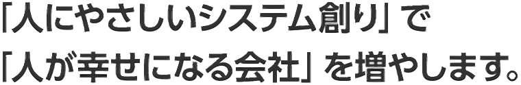 「人にやさしいシステム創り」で「人が幸せになる会社」を増やします。