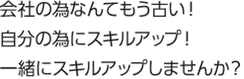 会社の為なんてもう古い！自分の為にスキルアップ！一緒にスキルアップしませんか？